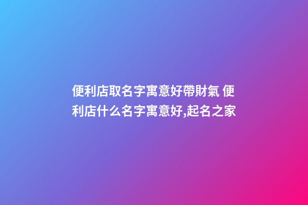便利店取名字寓意好帶財氣 便利店什么名字寓意好,起名之家-第1張-店鋪起名-玄機派